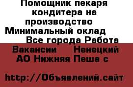 Помощник пекаря-кондитера на производство  › Минимальный оклад ­ 44 000 - Все города Работа » Вакансии   . Ненецкий АО,Нижняя Пеша с.